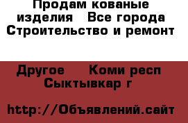 Продам кованые изделия - Все города Строительство и ремонт » Другое   . Коми респ.,Сыктывкар г.